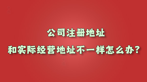 公司注冊地址和實際經(jīng)營地址不一樣怎么辦.jpg