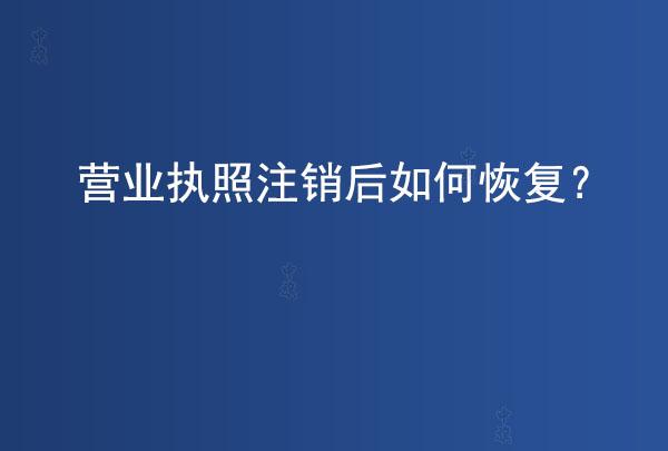 營業(yè)執(zhí)照注銷后如何恢復(fù)？