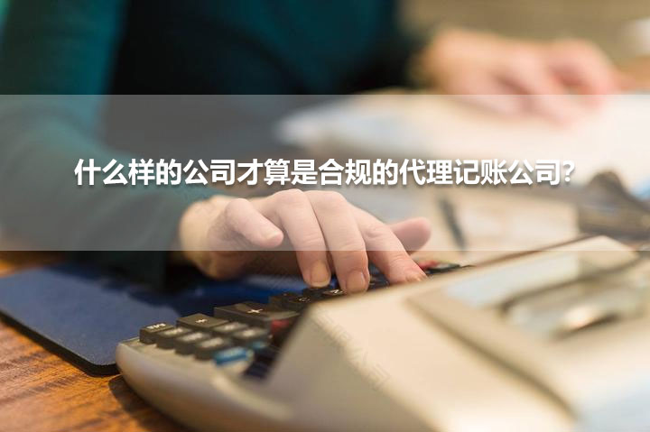 什么樣的公司才算是合規(guī)的代理記賬公司？.jpg
